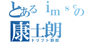 とあるｉｍｓｃの康士朗（ドリフト野郎）