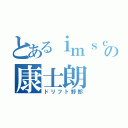 とあるｉｍｓｃの康士朗（ドリフト野郎）