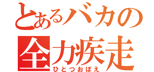 とあるバカの全力疾走（ひとつおぼえ）