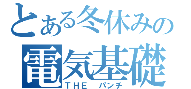 とある冬休みの電気基礎（ＴＨＥ　パンチ）