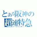 とある阪神の超速特急（ノーリミッター）