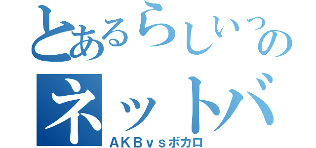 とあるらしいっすのネットバトル（ＡＫＢｖｓボカロ）