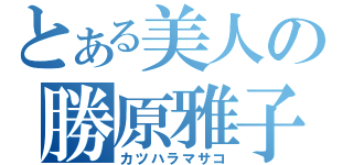 とある美人の勝原雅子（カツハラマサコ）