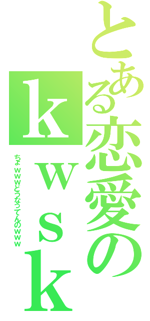 とある恋愛のｋｗｓｋ（ちょｗｗｗどうなってんのｗｗｗ）