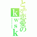 とある恋愛のｋｗｓｋ（ちょｗｗｗどうなってんのｗｗｗ）