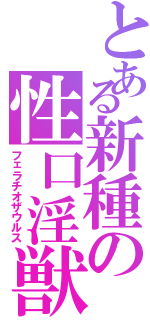 とある新種の性口淫獣（フェラチオザウルス）