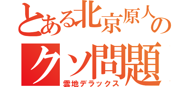 とある北京原人のクソ問題（雲地デラックス）