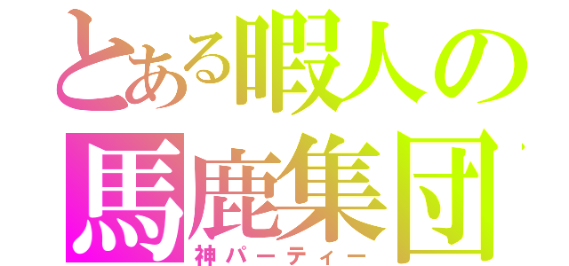 とある暇人の馬鹿集団（神パーティー）