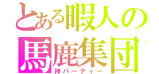 とある暇人の馬鹿集団（神パーティー）