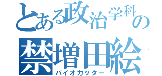 とある政治学科の禁増田絵梨花（バイオカッター）