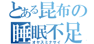 とある昆布の睡眠不足（オヤスミナサイ）