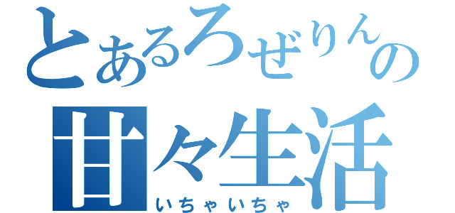 とあるろぜりんの甘々生活（いちゃいちゃ）