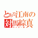 とある江南の対馬綜真（サッカー部）