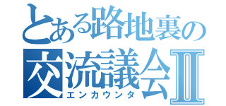 とある路地裏の交流議会Ⅱ（エンカウンタ）