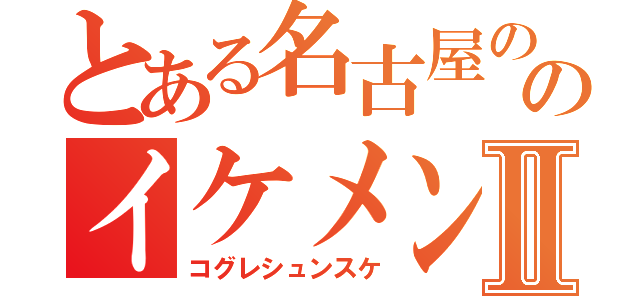 とある名古屋ののイケメンⅡ（コグレシュンスケ）