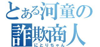 とある河童の詐欺商人（にとりちゃん）