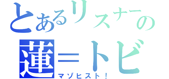 とあるリスナーの蓮＝トビ（マゾヒスト！）