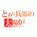 とある兵器の太陽炉（ＧＮドライブ）