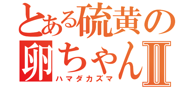 とある硫黄の卵ちゃんⅡ（ハマダカズマ）