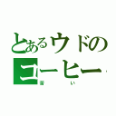 とあるウドのコーヒー（苦い）