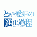 とある愛姫の進化過程（｜壁｜´・ノω・）＜ウソダョ）