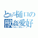 とある樋口の獣姦愛好（うわっ！きもい！）