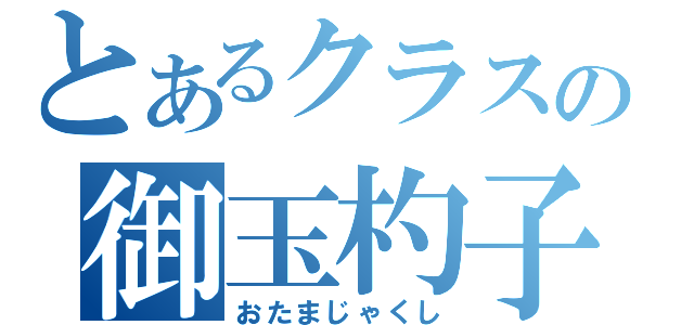 とあるクラスの御玉杓子（おたまじゃくし）