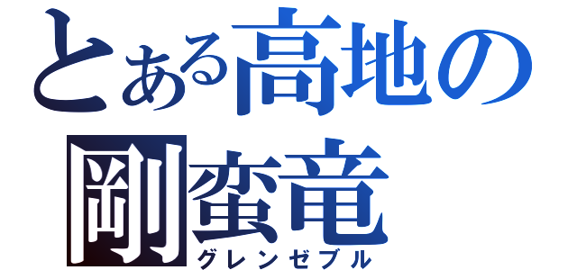 とある高地の剛蛮竜（グレンゼブル）