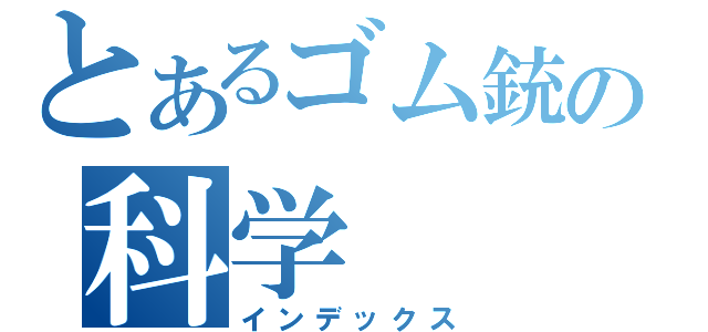 とあるゴム銃の科学（インデックス）