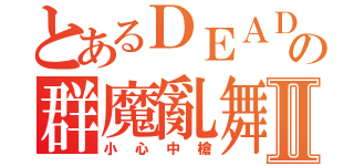 とあるＤＥＡＤの群魔亂舞Ⅱ（小心中槍）