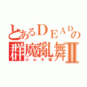 とあるＤＥＡＤの群魔亂舞Ⅱ（小心中槍）