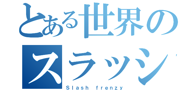 とある世界のスラッシャー（Ｓｌａｓｈ ｆｒｅｎｚｙ）