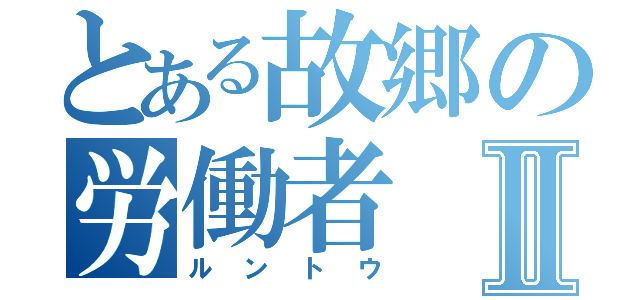 とある故郷の労働者Ⅱ（ルントウ）