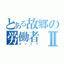 とある故郷の労働者Ⅱ（ルントウ）