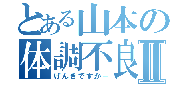 とある山本の体調不良Ⅱ（げんきですかー）