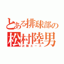 とある排球部の松村陸男（次期エース）