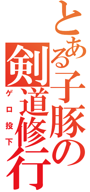 とある子豚の剣道修行（ゲロ投下）