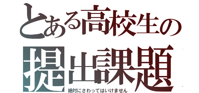 とある高校生の提出課題（絶対にさわってはいけません）