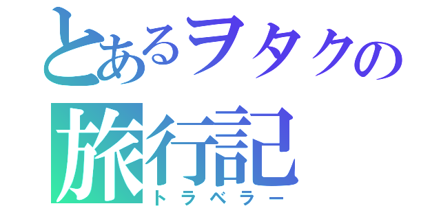 とあるヲタクの旅行記（トラベラー）