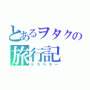 とあるヲタクの旅行記（トラベラー）