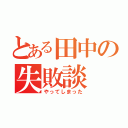 とある田中の失敗談（やってしまった）