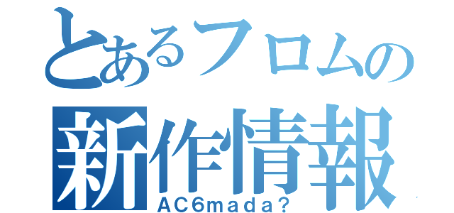 とあるフロムの新作情報（ＡＣ６ｍａｄａ？）