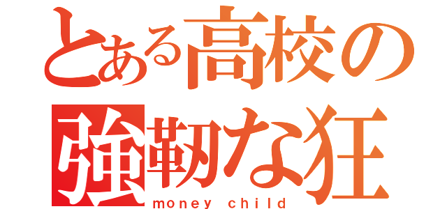 とある高校の強靭な狂人（ｍｏｎｅｙ　ｃｈｉｌｄ）