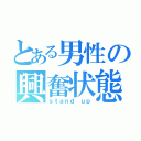 とある男性の興奮状態（ｓｔａｎｄ ｕｐ）