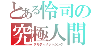 とある怜司の究極人間（アルティメットシング）