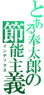 とある奉太郎の節能主義（インデックス）