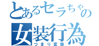 とあるセラちゃんの女装行為（つまり変態）