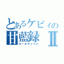 とあるケビィの甘藍録Ⅱ（ロールキャベツ）