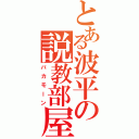 とある波平の説教部屋Ⅱ（バカモーン）