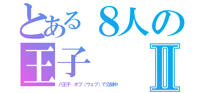 とある８人の王子Ⅱ（八王子　ボブ（ウェブ）で公開中）